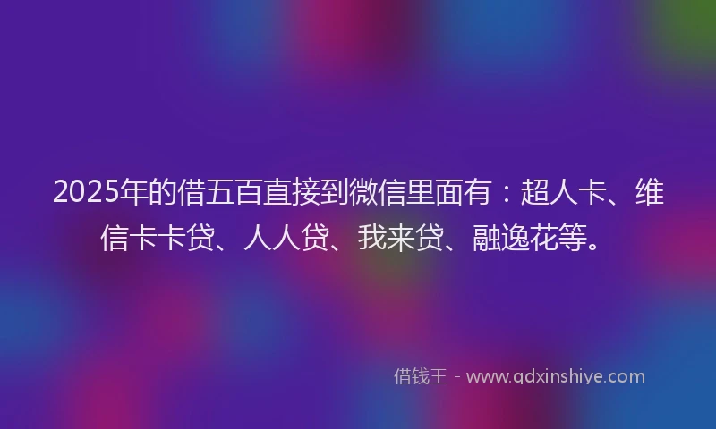 2025年的借五百直接到微信里面有：超人卡、维信卡卡贷、人人贷、我来贷、融逸花等。