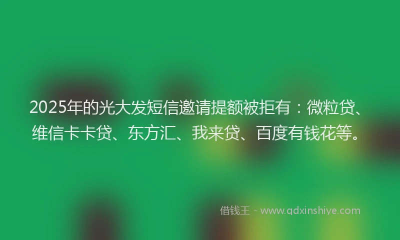 2025年的光大发短信邀请提额被拒有：微粒贷、维信卡卡贷、东方汇、我来贷、百度有钱花等。