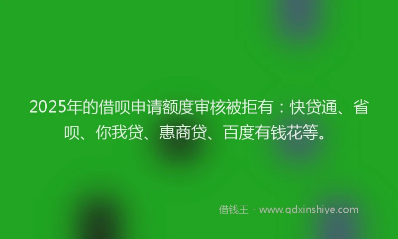 2025年的借呗申请额度审核被拒有：快贷通、省呗、你我贷、惠商贷、百度有钱花等。
