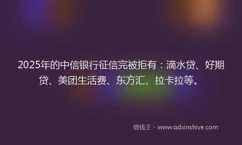 2025年的中信银行征信完被拒有：滴水贷、好期贷、美团生活费、东方汇、拉卡拉等。