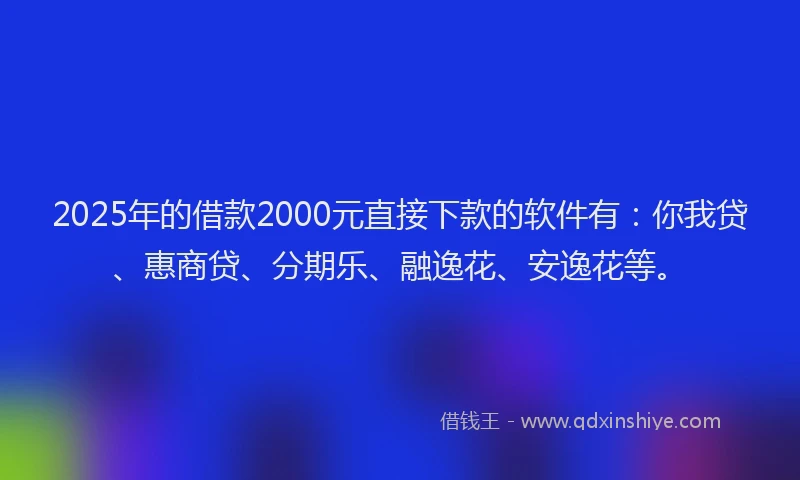 2025年的借款2000元直接下款的软件有：你我贷、惠商贷、分期乐、融逸花、安逸花等。