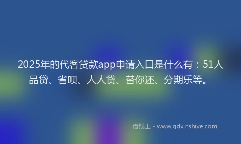 2025年的代客贷款app申请入口是什么有：51人品贷、省呗、人人贷、替你还、分期乐等。