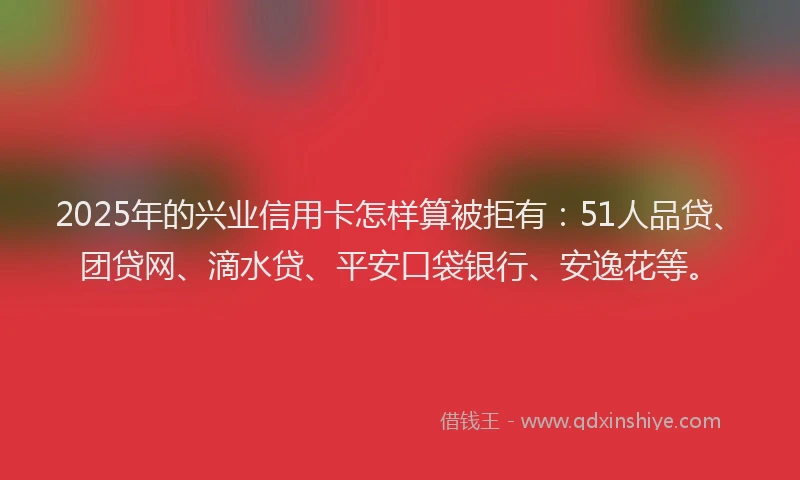2025年的兴业信用卡怎样算被拒有：51人品贷、团贷网、滴水贷、平安口袋银行、安逸花等。