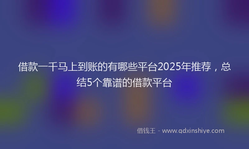借款一千马上到账的有哪些平台2025年推荐，总结5个靠谱的借款平台