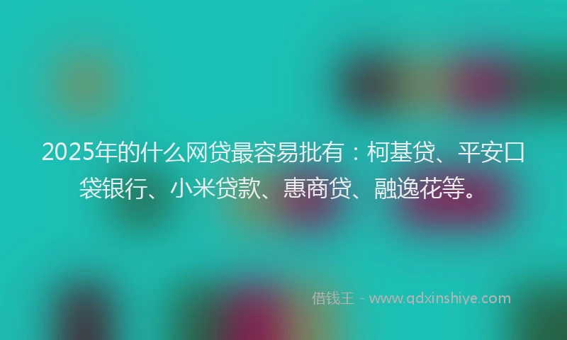 2025年的什么网贷最容易批有：柯基贷、平安口袋银行、小米贷款、惠商贷、融逸花等。