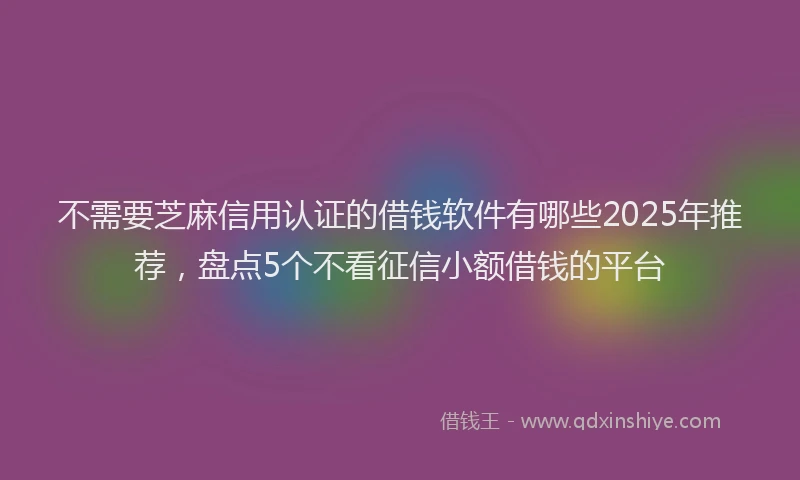 不需要芝麻信用认证的借钱软件有哪些2025年推荐，盘点5个不看征信小额借钱的平台