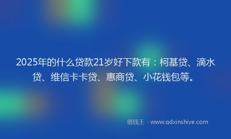 2025年的什么贷款21岁好下款有：柯基贷、滴水贷、维信卡卡贷、惠商贷、小花钱包等。