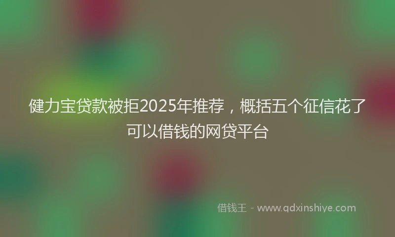 健力宝贷款被拒2025年推荐，概括五个征信花了可以借钱的网贷平台