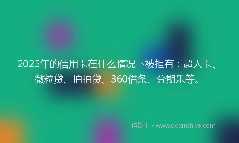 2025年的信用卡在什么情况下被拒有：超人卡、微粒贷、拍拍贷、360借条、分期乐等。