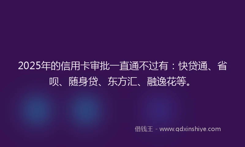 2025年的信用卡审批一直通不过有：快贷通、省呗、随身贷、东方汇、融逸花等。