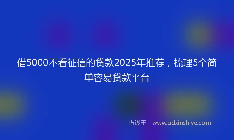 借5000不看征信的贷款2025年推荐，梳理5个简单容易贷款平台