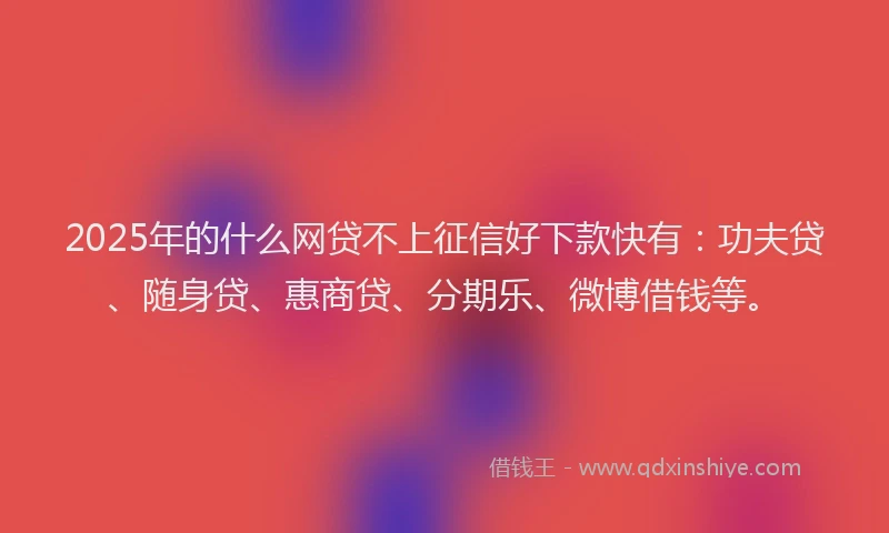 2025年的什么网贷不上征信好下款快有：功夫贷、随身贷、惠商贷、分期乐、微博借钱等。