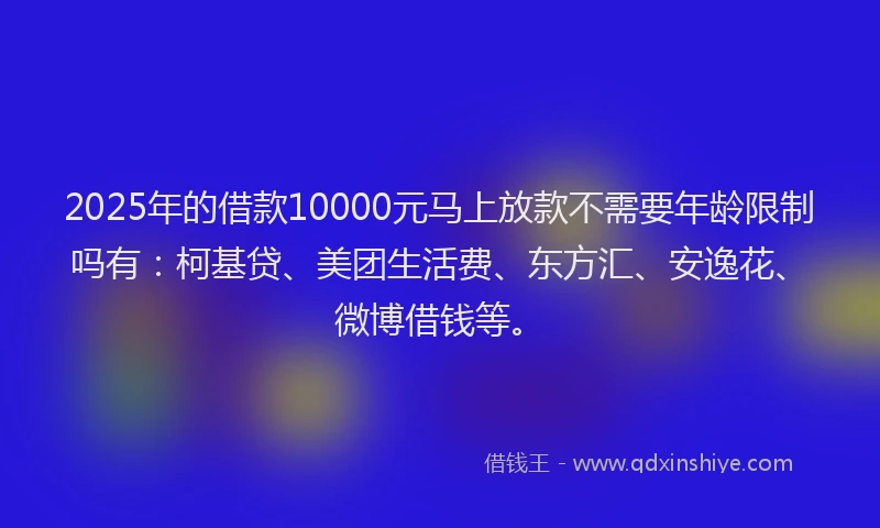 2025年的借款10000元马上放款不需要年龄限制吗有：柯基贷、美团生活费、东方汇、安逸花、微博借钱等。