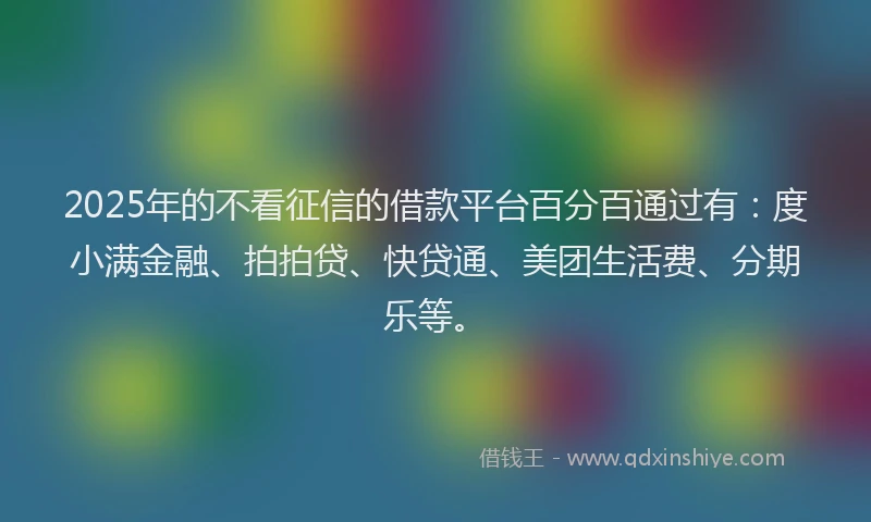 2025年的不看征信的借款平台百分百通过有：度小满金融、拍拍贷、快贷通、美团生活费、分期乐等。