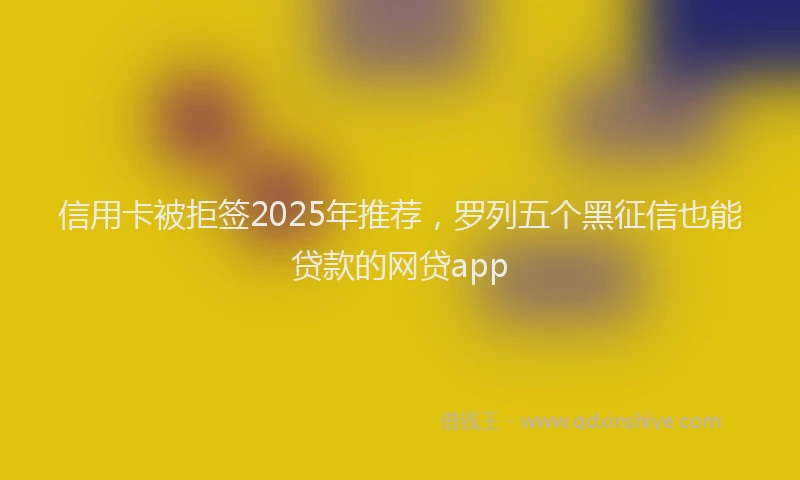信用卡被拒签2025年推荐，罗列五个黑征信也能贷款的网贷app