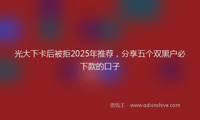 光大下卡后被拒2025年推荐，分享五个双黑户必下款的口子