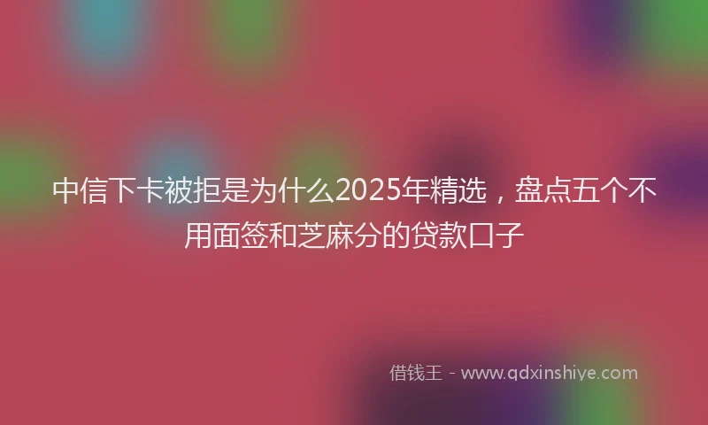 中信下卡被拒是为什么2025年精选，盘点五个不用面签和芝麻分的贷款口子