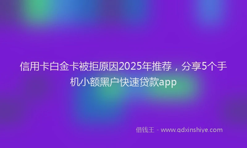 信用卡白金卡被拒原因2025年推荐，分享5个手机小额黑户快速贷款app