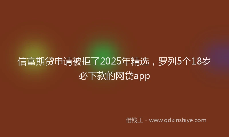 信富期贷申请被拒了2025年精选，罗列5个18岁必下款的网贷app