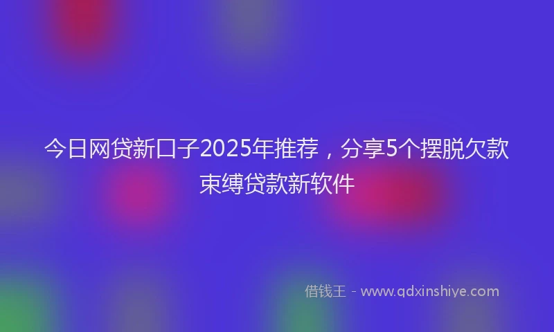今日网贷新口子2025年推荐，分享5个摆脱欠款束缚贷款新软件