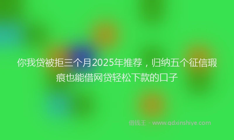你我贷被拒三个月2025年推荐，归纳五个征信瑕疵也能借网贷轻松下款的口子