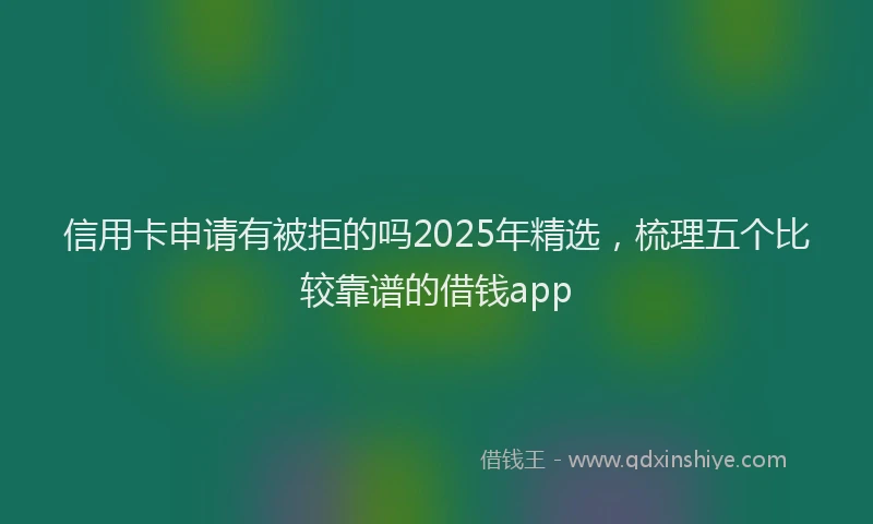 信用卡申请有被拒的吗2025年精选，梳理五个比较靠谱的借钱app