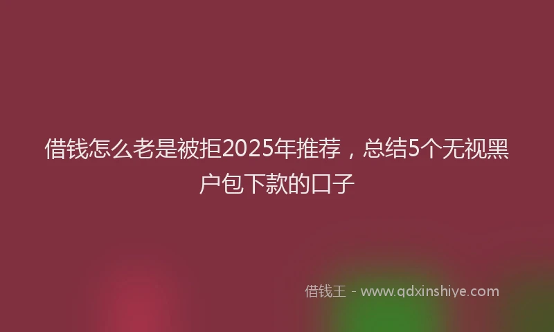 借钱怎么老是被拒2025年推荐，总结5个无视黑户包下款的口子