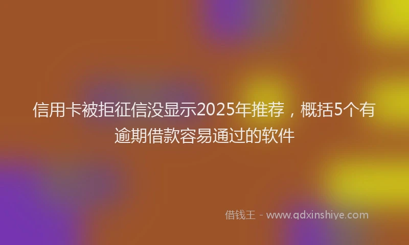 信用卡被拒征信没显示2025年推荐，概括5个有逾期借款容易通过的软件
