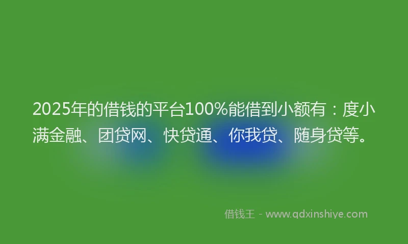 2025年的借钱的平台100%能借到小额有：度小满金融、团贷网、快贷通、你我贷、随身贷等。