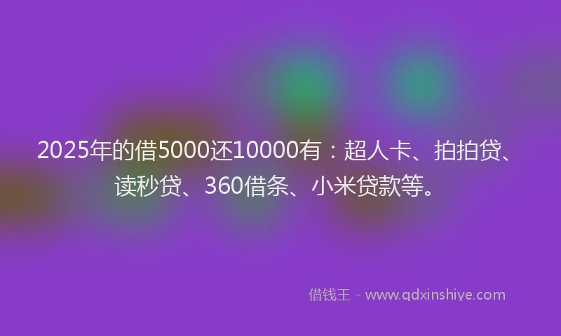 2025年的借5000还10000有：超人卡、拍拍贷、读秒贷、360借条、小米贷款等。