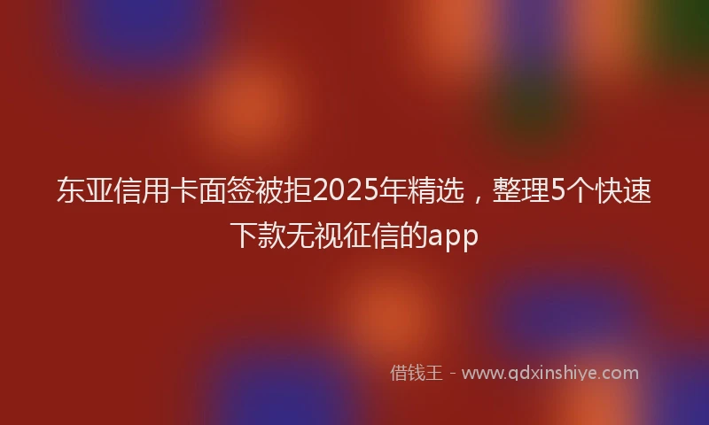 东亚信用卡面签被拒2025年精选，整理5个快速下款无视征信的app