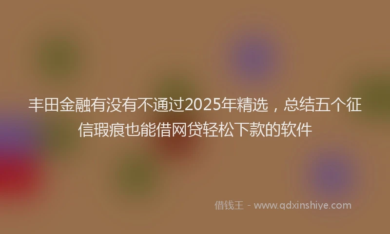 丰田金融有没有不通过2025年精选，总结五个征信瑕疵也能借网贷轻松下款的软件