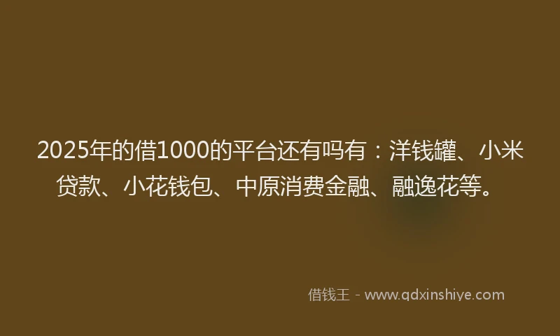 2025年的借1000的平台还有吗有：洋钱罐、小米贷款、小花钱包、中原消费金融、融逸花等。