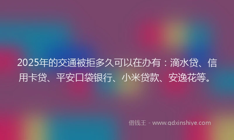 2025年的交通被拒多久可以在办有：滴水贷、信用卡贷、平安口袋银行、小米贷款、安逸花等。