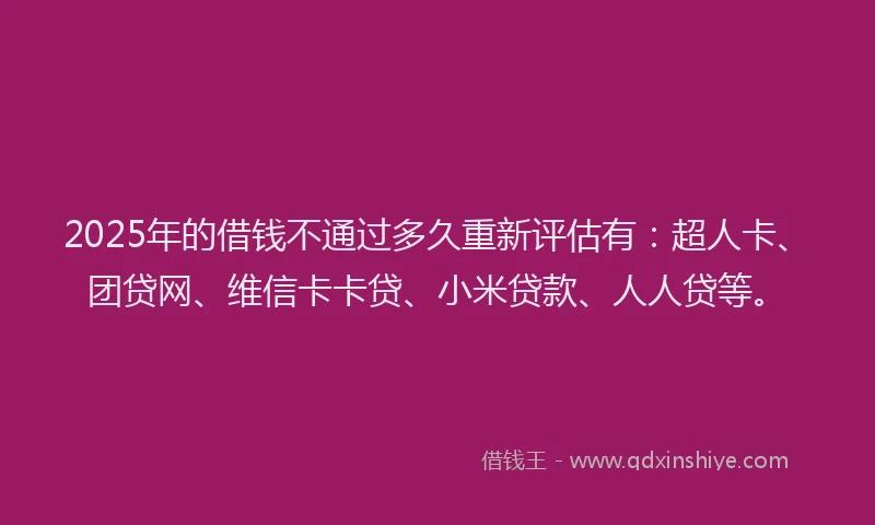 2025年的借钱不通过多久重新评估有：超人卡、团贷网、维信卡卡贷、小米贷款、人人贷等。