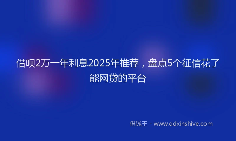 借呗2万一年利息2025年推荐，盘点5个征信花了能网贷的平台