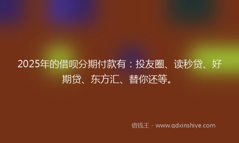 2025年的借呗分期付款有：投友圈、读秒贷、好期贷、东方汇、替你还等。