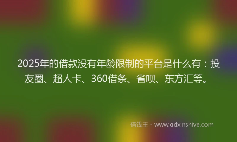 2025年的借款没有年龄限制的平台是什么有：投友圈、超人卡、360借条、省呗、东方汇等。