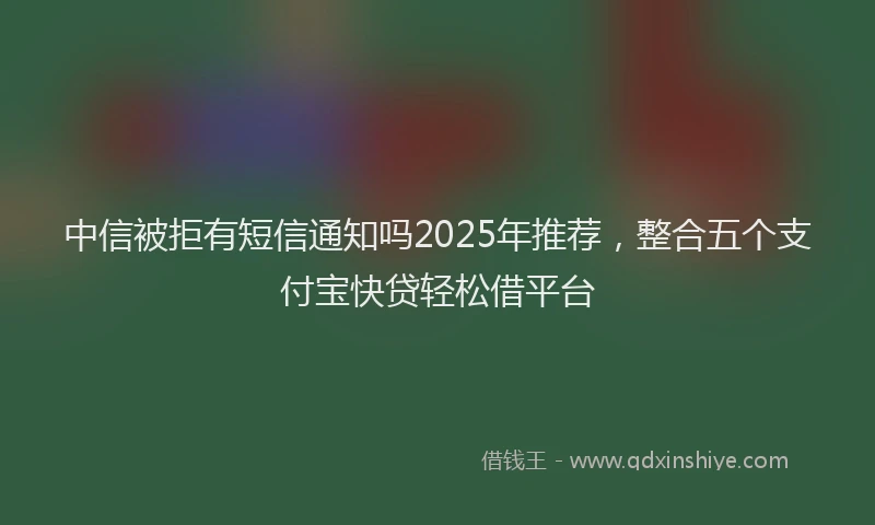 中信被拒有短信通知吗2025年推荐，整合五个支付宝快贷轻松借平台