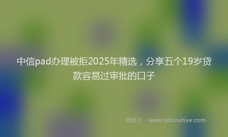 中信pad办理被拒2025年精选，分享五个19岁贷款容易过审批的口子