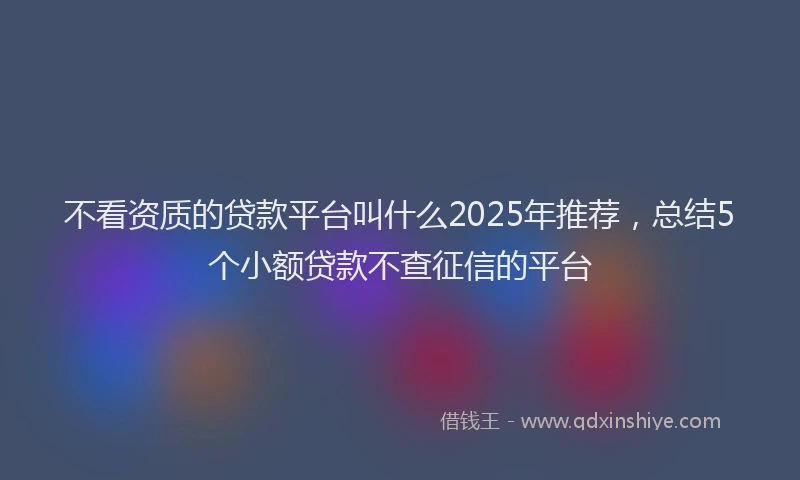 不看资质的贷款平台叫什么2025年推荐，总结5个小额贷款不查征信的平台