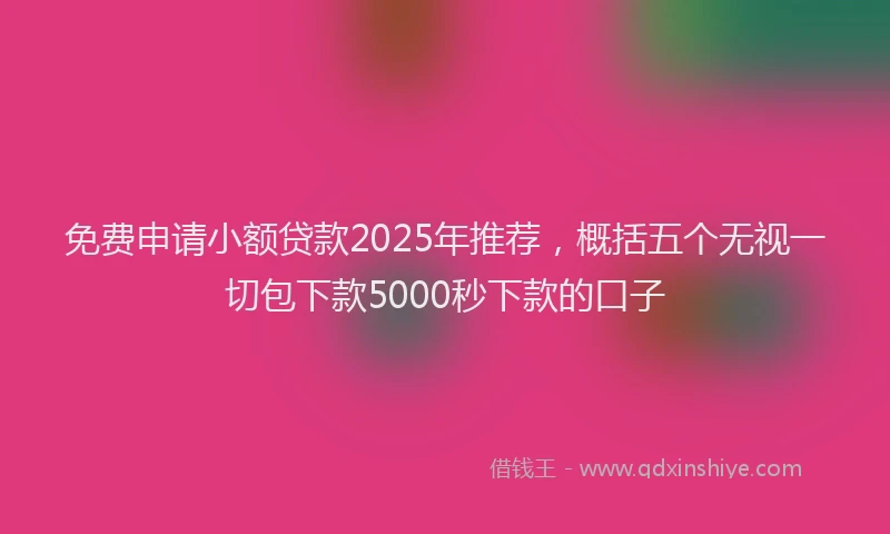 免费申请小额贷款2025年推荐，概括五个无视一切包下款5000秒下款的口子