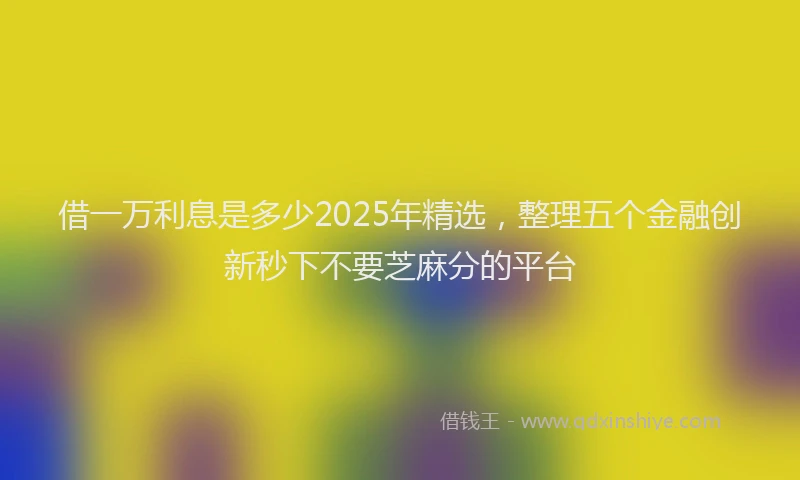 借一万利息是多少2025年精选，整理五个金融创新秒下不要芝麻分的平台