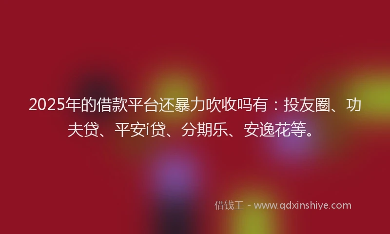 2025年的借款平台还暴力吹收吗有：投友圈、功夫贷、平安i贷、分期乐、安逸花等。