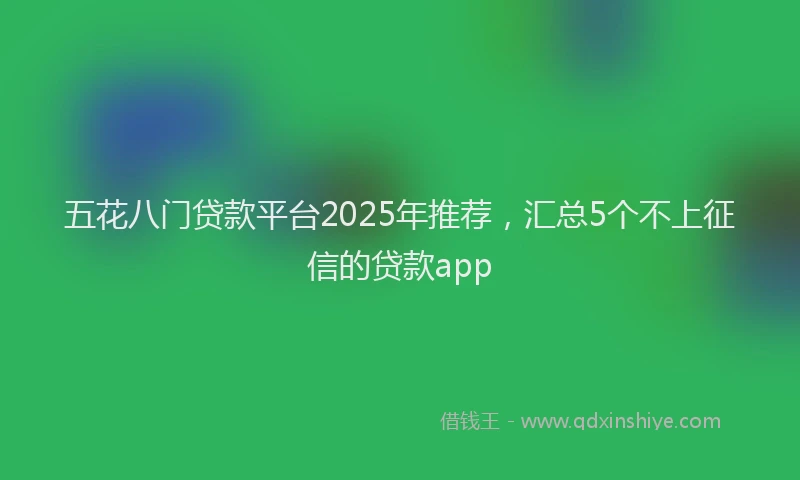五花八门贷款平台2025年推荐，汇总5个不上征信的贷款app