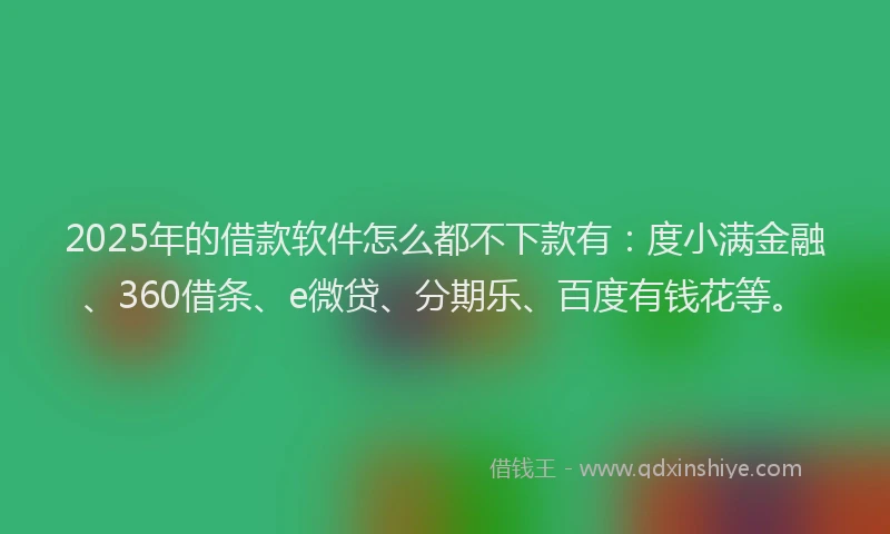 2025年的借款软件怎么都不下款有：度小满金融、360借条、e微贷、分期乐、百度有钱花等。
