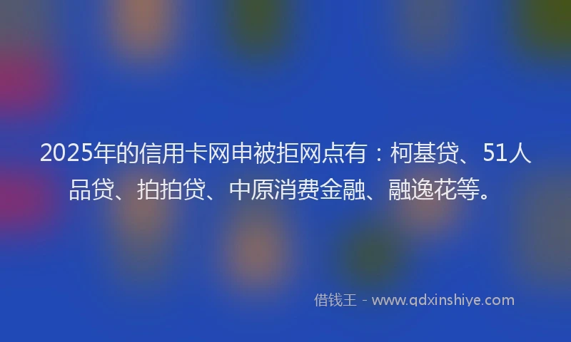 2025年的信用卡网申被拒网点有：柯基贷、51人品贷、拍拍贷、中原消费金融、融逸花等。