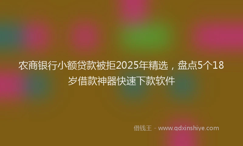 农商银行小额贷款被拒2025年精选，盘点5个18岁借款神器快速下款软件
