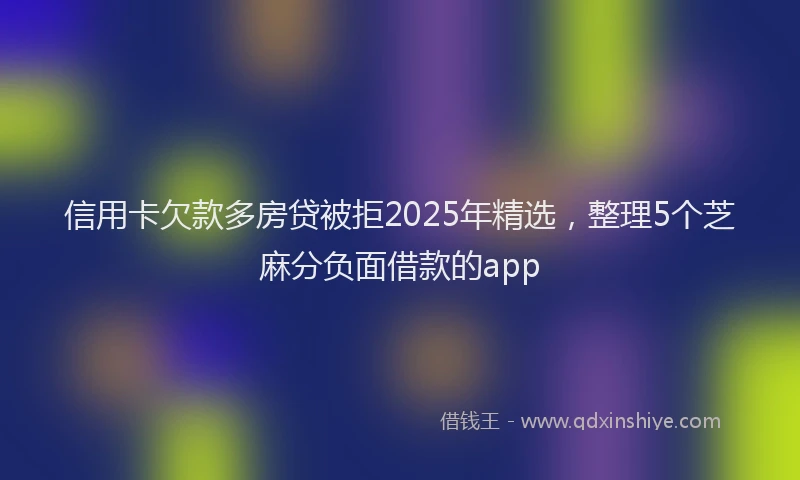 信用卡欠款多房贷被拒2025年精选，整理5个芝麻分负面借款的app
