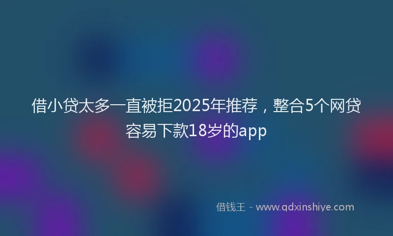 借小贷太多一直被拒2025年推荐，整合5个网贷容易下款18岁的app